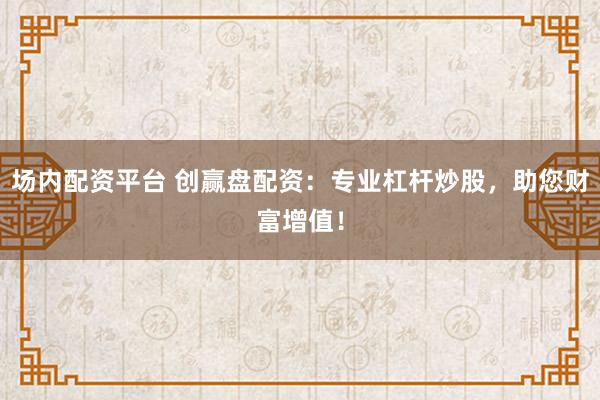 场内配资平台 创赢盘配资：专业杠杆炒股，助您财富增值！