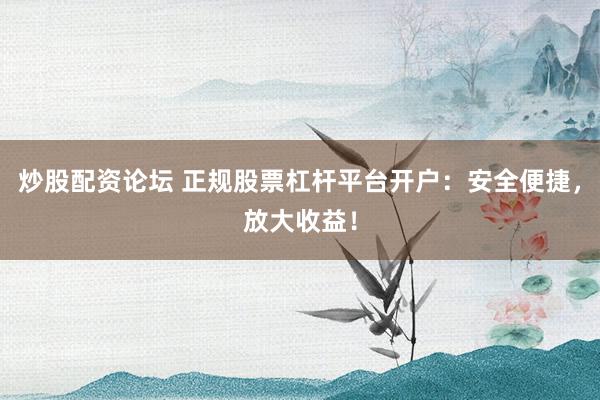 炒股配资论坛 正规股票杠杆平台开户：安全便捷，放大收益！