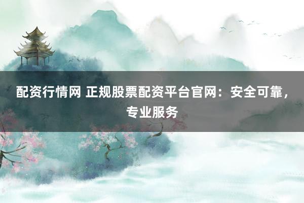 配资行情网 正规股票配资平台官网：安全可靠，专业服务