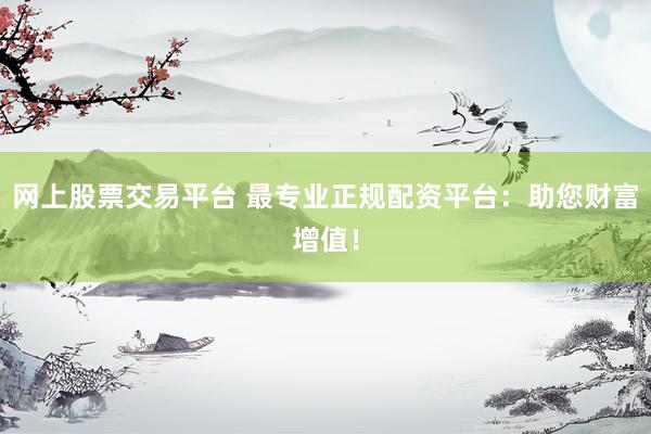 网上股票交易平台 最专业正规配资平台：助您财富增值！