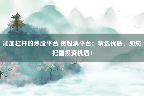 能加杠杆的炒股平台 资股票平台：精选优质，助您把握投资机遇！
