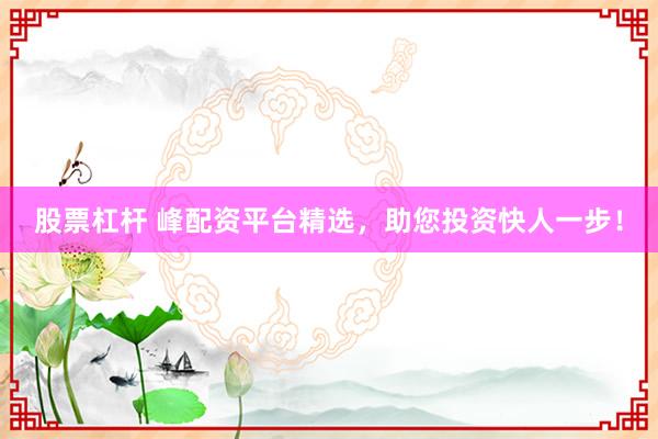 股票杠杆 峰配资平台精选，助您投资快人一步！