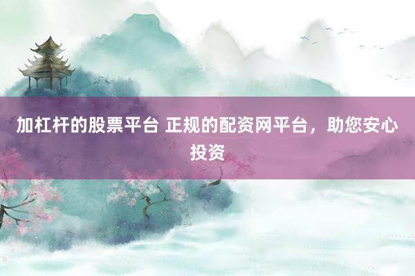 加杠杆的股票平台 正规的配资网平台，助您安心投资