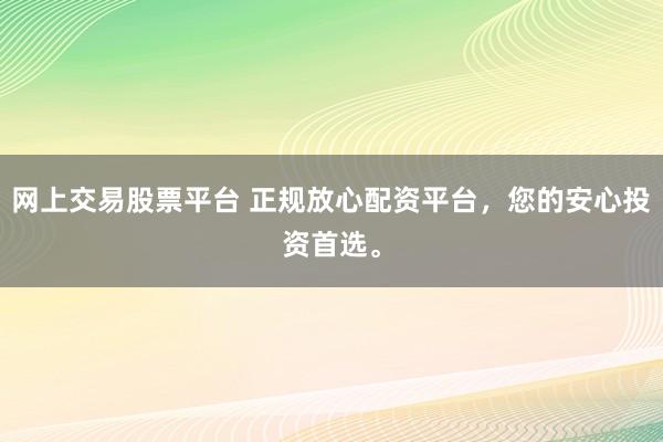 网上交易股票平台 正规放心配资平台，您的安心投资首选。