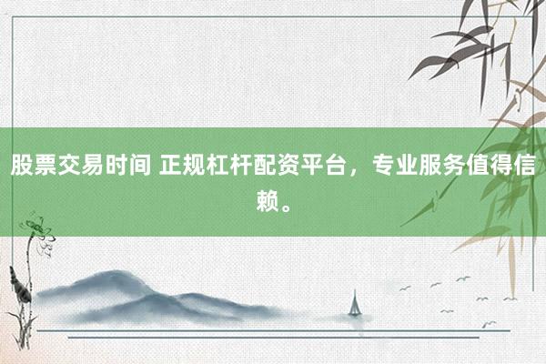 股票交易时间 正规杠杆配资平台，专业服务值得信赖。