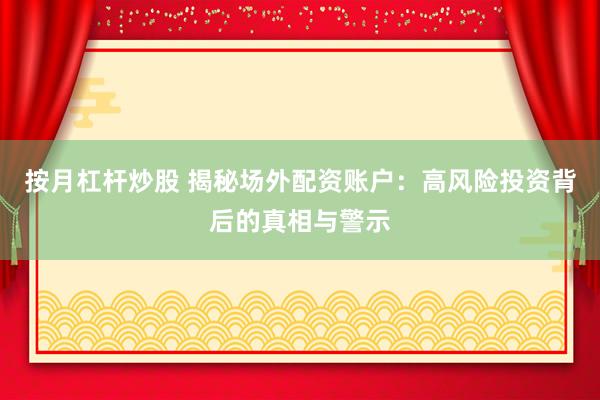 按月杠杆炒股 揭秘场外配资账户：高风险投资背后的真相与警示