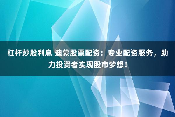 杠杆炒股利息 迪蒙股票配资：专业配资服务，助力投资者实现股市梦想！