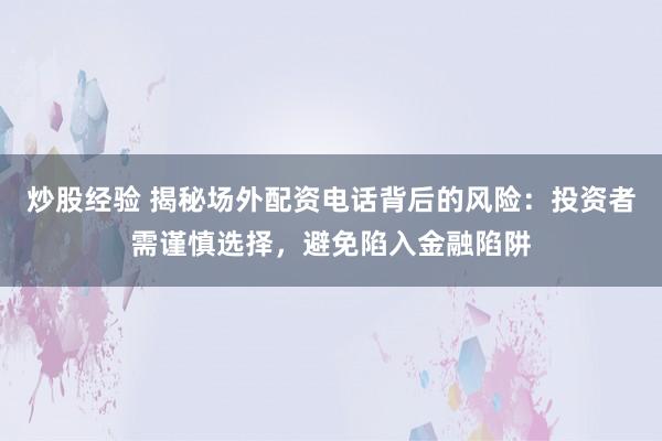 炒股经验 揭秘场外配资电话背后的风险：投资者需谨慎选择，避免陷入金融陷阱