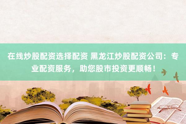 在线炒股配资选择配资 黑龙江炒股配资公司：专业配资服务，助您股市投资更顺畅！