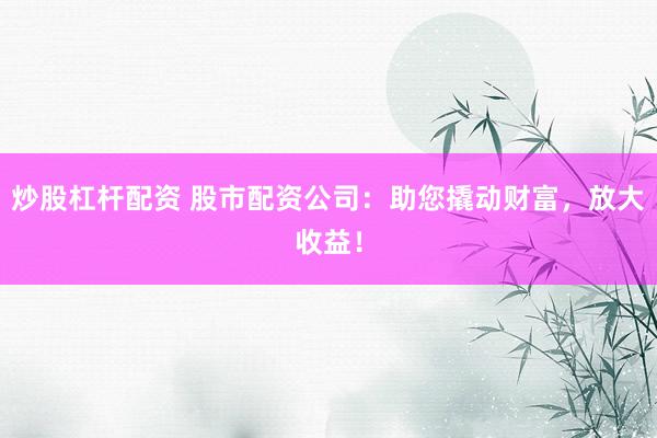 炒股杠杆配资 股市配资公司：助您撬动财富，放大收益！