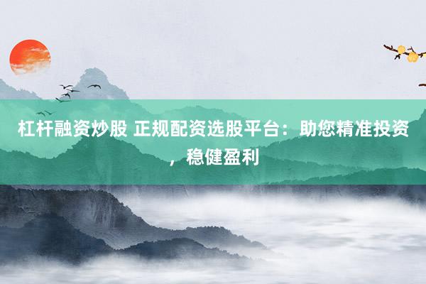 杠杆融资炒股 正规配资选股平台：助您精准投资，稳健盈利