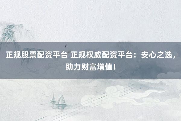 正规股票配资平台 正规权威配资平台：安心之选，助力财富增值！