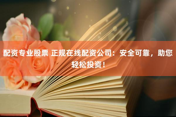 配资专业股票 正规在线配资公司：安全可靠，助您轻松投资！