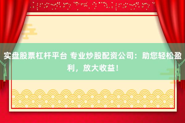 实盘股票杠杆平台 专业炒股配资公司：助您轻松盈利，放大收益！