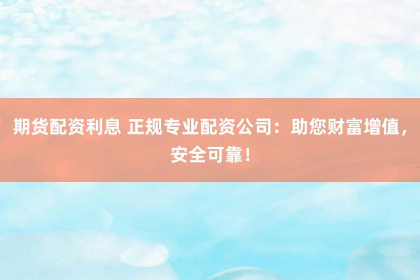期货配资利息 正规专业配资公司：助您财富增值，安全可靠！