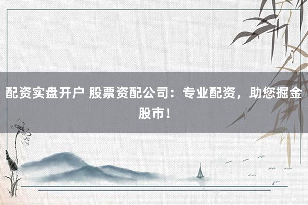 配资实盘开户 股票资配公司：专业配资，助您掘金股市！