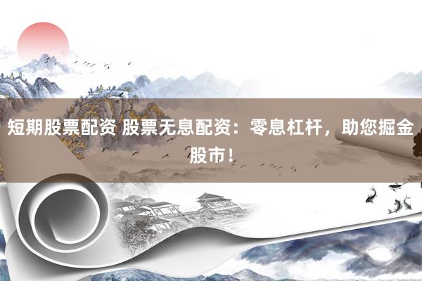 短期股票配资 股票无息配资：零息杠杆，助您掘金股市！