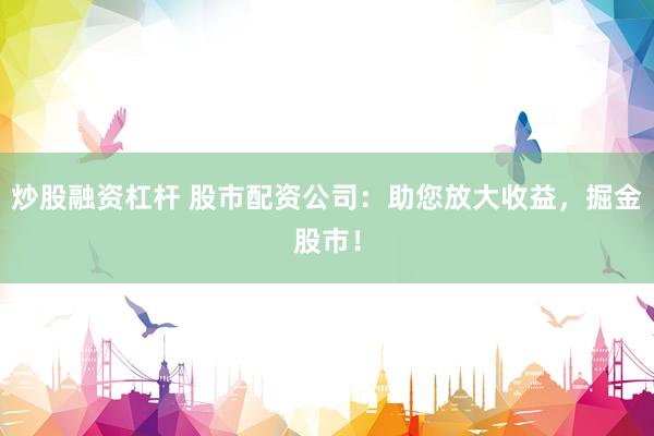 炒股融资杠杆 股市配资公司：助您放大收益，掘金股市！