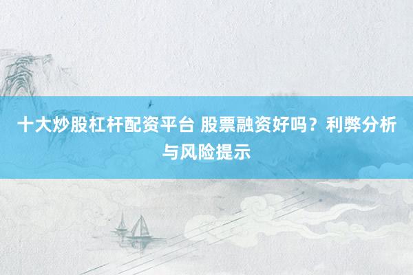 十大炒股杠杆配资平台 股票融资好吗？利弊分析与风险提示