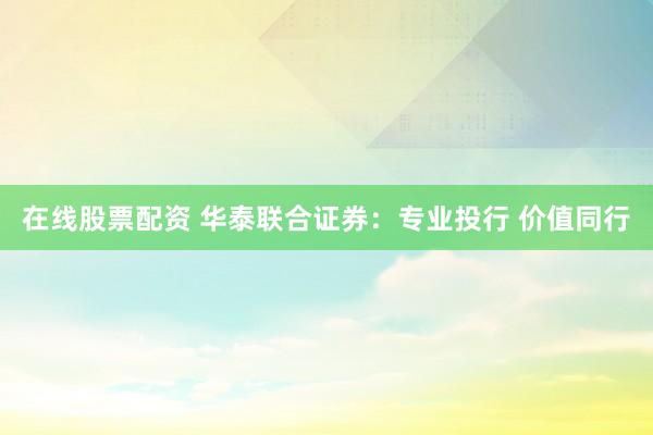 在线股票配资 华泰联合证券：专业投行 价值同行