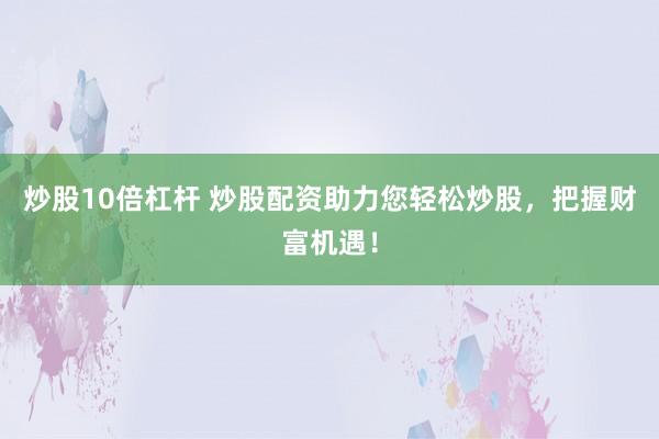 炒股10倍杠杆 炒股配资助力您轻松炒股，把握财富机遇！