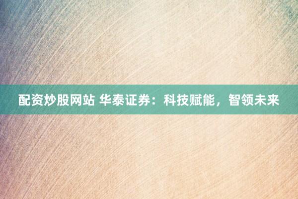 配资炒股网站 华泰证券：科技赋能，智领未来