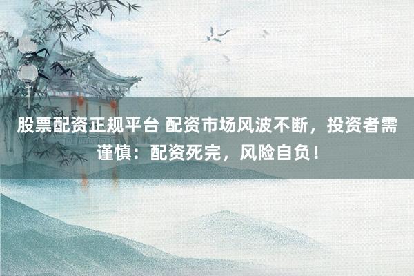 股票配资正规平台 配资市场风波不断，投资者需谨慎：配资死完，风险自负！