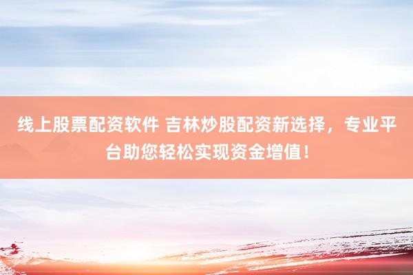 线上股票配资软件 吉林炒股配资新选择，专业平台助您轻松实现资金增值！