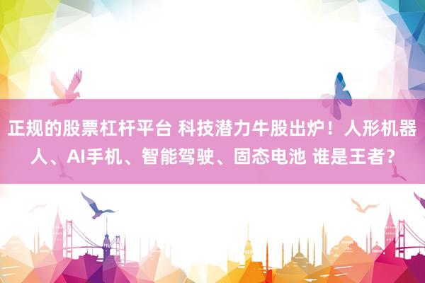 正规的股票杠杆平台 科技潜力牛股出炉！人形机器人、AI手机、智能驾驶、固态电池 谁是王者？