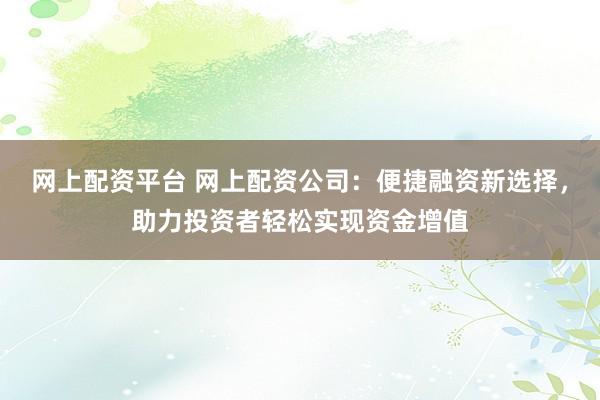 网上配资平台 网上配资公司：便捷融资新选择，助力投资者轻松实现资金增值