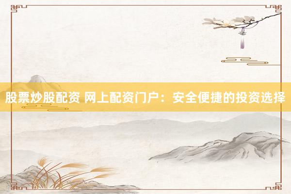 股票炒股配资 网上配资门户：安全便捷的投资选择