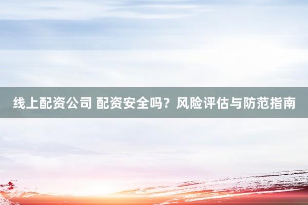 线上配资公司 配资安全吗？风险评估与防范指南