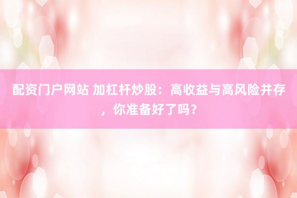 配资门户网站 加杠杆炒股：高收益与高风险并存，你准备好了吗？