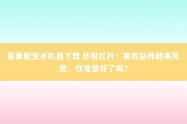 股票配资手机版下载 炒股杠杆：高收益伴随高风险，你准备好了吗？