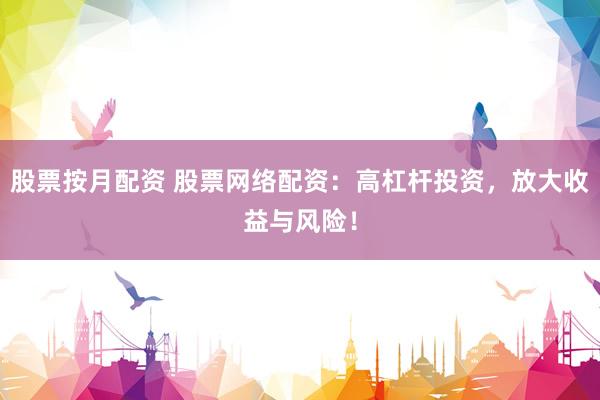 股票按月配资 股票网络配资：高杠杆投资，放大收益与风险！