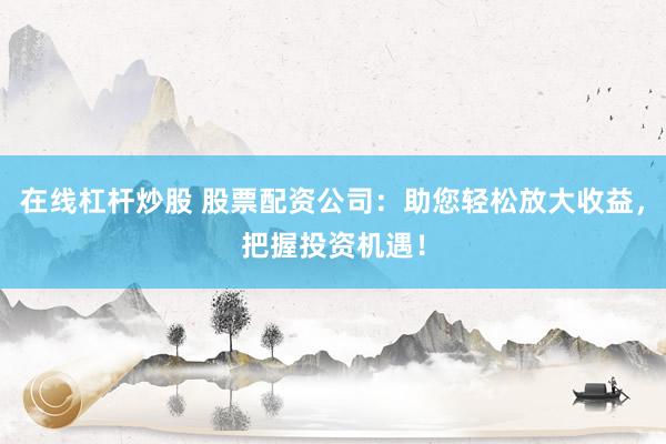 在线杠杆炒股 股票配资公司：助您轻松放大收益，把握投资机遇！