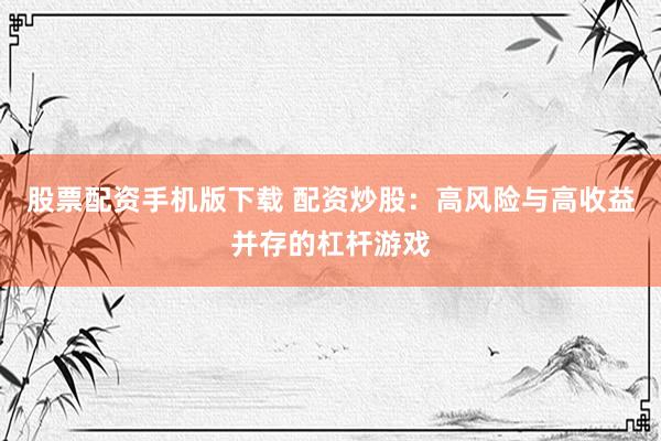 股票配资手机版下载 配资炒股：高风险与高收益并存的杠杆游戏