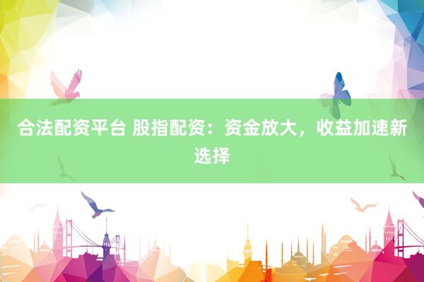 合法配资平台 股指配资：资金放大，收益加速新选择