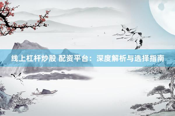 线上杠杆炒股 配资平台：深度解析与选择指南