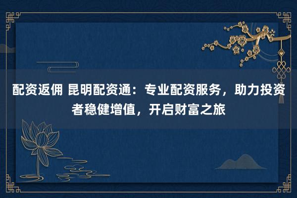 配资返佣 昆明配资通：专业配资服务，助力投资者稳健增值，开启财富之旅