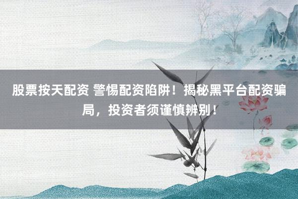 股票按天配资 警惕配资陷阱！揭秘黑平台配资骗局，投资者须谨慎辨别！
