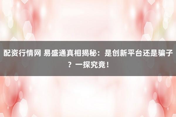 配资行情网 易盛通真相揭秘：是创新平台还是骗子？一探究竟！