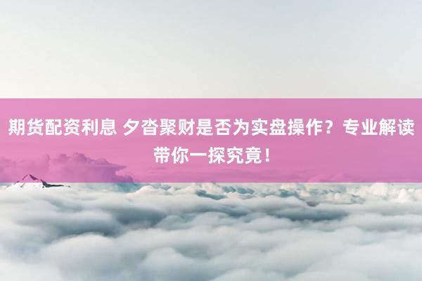 期货配资利息 夕沓聚财是否为实盘操作？专业解读带你一探究竟！
