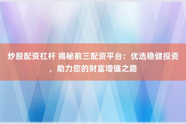 炒股配资杠杆 揭秘前三配资平台：优选稳健投资，助力您的财富增值之路
