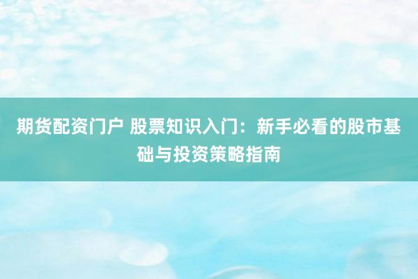 期货配资门户 股票知识入门：新手必看的股市基础与投资策略指南