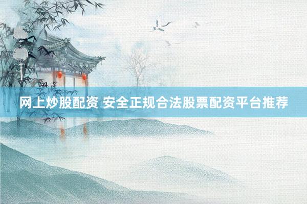 网上炒股配资 安全正规合法股票配资平台推荐