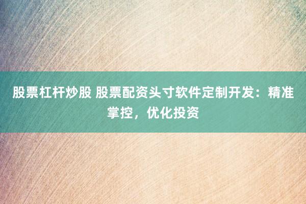 股票杠杆炒股 股票配资头寸软件定制开发：精准掌控，优化投资