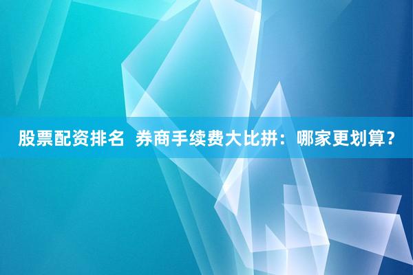 股票配资排名  券商手续费大比拼：哪家更划算？