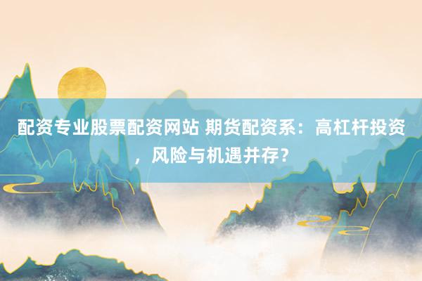 配资专业股票配资网站 期货配资系：高杠杆投资，风险与机遇并存？