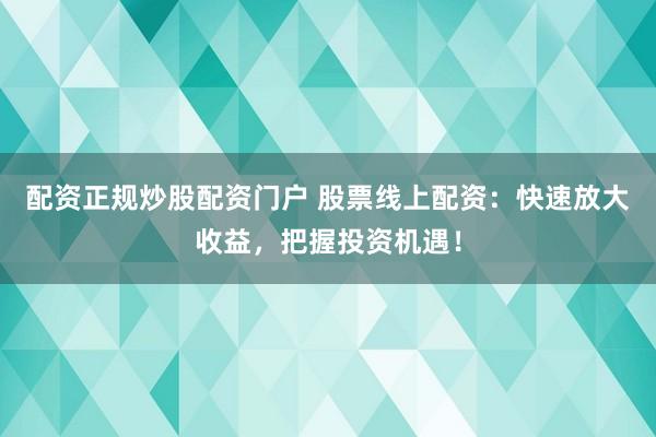 配资正规炒股配资门户 股票线上配资：快速放大收益，把握投资机遇！